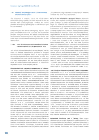 18
Emissions Gap Report 2023: Broken Record
3.3.3 Recently adopted policies in G20 economies
shows mixed progress
The projections in section 3.3.2 do not include all the
most recent policy updates, as some of these are not yet
reflected in the underlying models. Therefore, this section
provides recent policy updates (mid-2022 to mid-2023) of
the G20 members.
Responding to the climate emergency requires rapid
policy implementation in all countries with discernible
progress each year. However, this chapter finds that recent
developments in national policies has been mixed with
some steps forward, while some imply a standstill or even
deterioration.
3.3.3.1 Some recent policies of G20 members could have
substantial effects on GHG emissions in 2030
This section provides examples of recently adopted policies
in the G20 member states that are quantified or analysed
to have positive or negative effects in reducing global
or national implementation gaps in recent studies. It is
acknowledged that these policies cover only a fraction of
G20 policy developments, and that other policies may still
result in substantial emissions reductions or support the
implementation of more stringent policies.
Inflation Reduction Act (IRA) – United States of America:
The United States of America’s federal Government has
advanced several important regulations implementing the
IRA, which was passed in August 2022. These regulations
propose or finalize requirements for claiming electric power
generation, clean vehicles and home energy tax credits
(United States of America, Internal Revenue Service 2023);
provide funding to reduce methane emissions (United States
of America, Environmental Protection Agency 2023); and
implement new lease sales and royalty rates for oil and gas
leasing on public lands and in public waters (United States
of America, Department of the Interior, Bureau of Land
Management 2023; United States of America, Department
of the Interior, Bureau of Ocean Energy Management 2023),
among others. More and more analyses confirm that the
act will bring the United States of America roughly two
thirds of the way to meet its NDC targets for 2030, with
reductions of up to 1 GtCO2e over a scenario without that
policy (Bistline et al. 2023). While a big step forward, the IRA
also received criticism as it, for example, allows for more oil
and gas exploration, potentially increasing emissions, but
not overcompensating reductions elsewhere. The name of
the IRA suggests that it is more an economic policy than a
climate policy. It has significant knock-on effects on other
countries, as many industries are considering whether to
place their production lines in the United States of America
or abroad. The potential impact of the IRA on 2030 emissions
has been considered in all national-level scenarios reviewed
in the United Nations Environment Programme (UNEP)
Emissions Gap Report since the 2022 edition; the projected
2030 emissions range presented in section 3.3.2 is therefore
similar to that of the 2022 assessment.
Fit for 55 and REPowerEU – European Union: In the last 12
months, the European Union significantly advanced several
policy packages to achieve its 2030 emissions reduction
target and accelerate the European Union transition away
from fossil fuels (European Commission 2021; European
Commission 2022). These include the expansion of the
current European Union Emissions Trading System, updates
to regulation on emissions from transport and buildings,
improvements in the renewables and energy efficiency
targets and a carbon border adjustment mechanism, which
will ensure that carbon-intensive imports are subject to
a carbon price equivalent to that of products from within
the European Union, and at the same time a gradual
phase-out of free allocations to those industries within the
European Union Emissions Trading System. Still, increased
investments in fossil gas infrastructure and a temporary
shift from gas to coal pose a threat to the European Union’s
climate ambition. Many elements of the Fit for 55 package
and REPowerEU plan have now been adopted. The emission
scenario studies reviewed in section 3.3.1 show a range
of interpretation (or lack thereof) on the implementation
status of these policies. The elements adopted in the last
12 months result in roughly 0.5 GtCO2e lower emissions in
2030. If all packages are adopted, the European Union could
overachieve its 2030 target (Climate Action Tracker 2023c).
Just Energy Transition Partnership (JETP) – Indonesia:
In November 2022, a JETP to support limiting Indonesia’s
power sector emissions was agreed between the Indonesian
Government and an international partner group. It secures
approximately US$20 billion to support investments in grid
and transmission, early coal power retirement, accelerated
uptake of dispatchable and variable renewables, as well as
supply chain build-out for renewable energy technologies.
It also helps to mitigate adverse effects on communities.
It reinforces the commitment established in a presidential
regulation to stop the addition of new coal-fired power
plants to the electricity grid (Indonesia 2022). However, the
presidential regulation still allows for off-grid power plants
where the electricity is directly used by industry to be built,
which results in increasing emissions up to 2030. The deal
stipulates that Indonesia caps its power sector emissions to
290 megatons of CO2 equivalent (MtCO2e) in 2030 (Edianto
2023). Estimates indicate that the emissions cap constitutes
a reduction of emissions in the order of up to 100 MtCO2e
in 2030 over current policies (International Energy Agency
2022; Edianto 2023). This alone may be small on a global
scale, but if the concept of JETP proves successful, it can
lead to similar agreements in other countries.
Emissions Reduction Plan – Canada: Many recent
developments in Canada advance the implementation of its
Emissions Reduction Plan, which is the federal Government’s
first comprehensive roadmap for how to achieve the 2030
target (Canada, Environment and Climate Change Canada
 