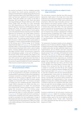 25
Emissions Gap Report 2023: Broken Record
this scenario are based on the four modelling estimates
that underpin the current policies assessment of the
Intergovernmental Panel on Climate Change Working Group
III Sixth Assessment Report (IPCC WGIII AR6) (Lecocq et al.
2022), and have been updated by the respective research
teams. These data updates use a policy cut-off date of
November 2022 and apply the most recent AR6 global
warming potentials over 100 years (Riahi et al. 2021; Climate
Action Tracker 2022; den Elzen et al. 2022; Keramidas
et al. 2022; Nascimento et al. 2022; den Elzen et al. 2023;
Schmidt Tagomori, Hooijschuur and Muyasyaroh 2023; van
Ruijven et al. 2023). The scenario considers the effects of
the COVID-19 pandemic and the impact of recent policies,
such as the expected emission reductions from the Inflation
Reduction Act introduced in the United States of America.
The scenarios do not include the impact of the energy
crisis and the war in Ukraine on energy flows and related
emission levels. The resulting median estimate of global
GHG emissions in 2030 and 2035 under current policies is
56 gigatons of carbon dioxide equivalent (GtCO2e) (range:
52–60 GtCO2e) and 57 GtCO2e (range: 46–61 GtCO2e),
respectively (see table C.4 in appendix C). The median 2030
estimate is about 1.5 GtCO2e lower than the median estimate
of the Emissions Gap Report 2022, which is due to multiple
factors, including updated polices first and foremost, but
also latest emission trends, socioeconomic projections
and methodological updates. In line with the findings on
the emission trends of G20 members (see chapter 3), the
current policies projections have shown a flattening trend
since 2019, and are now significantly lower than those at
the time of the Paris Agreement’s adoption (United Nations
Environment Programme [UNEP] 2015), which indicated that
2030 emissions would increase by 16 per cent.
4.2.2 NDC scenarios project emissions based on
the full achievement of NDCs
The NDC scenarios project global GHG emissions based
on the full achievement of the latest unconditional and
conditional NDCS submitted by Parties to the United Nations
Framework Convention on Climate Change (UNFCCC). The
estimates are derived using an approach similar to that
used in Lecocq et al. (2022) and reflect the latest updates
available as at November 2022. The scenarios are based
on findings from four modelling exercises: Climate Action
Tracker (2022), Keramidas et al. (2022), den Elzen et al.
(2023) and Meinshausen et al. (2023). The unconditional
and conditional NDC scenario estimates result in median
global GHG emissions in 2030 of 55 GtCO2e (range:
54–57 GtCO2e) and 52 GtCO2e (range: 50–55 GtCO2e),
respectively (see table 4.3; further information is provided
in appendix C). The ranges mainly stem from uncertainty in
socioeconomic baselines and current policies projections,
as well as uncertainty from the conditionality or range of
NDC targets (den Elzen et al. 2023). The projected emissions
in 2030 assuming the full achievement of NDCs are similar
to the median estimates of the Emissions Gap Report 2022
(UNEP 2022).
4.2.3 Mid-century scenarios are subject to much
larger uncertainty
The mid-century scenarios describe how GHG emission
trajectories might evolve in the longer term. Since GHG
projections to mid-century are subject to much larger policy
uncertainty than projections to 2030, three scenarios are
presented to reflect the range of possible outcomes. The
least ambitious mid-century scenario involves a simple
extension of current policies continuing at the current level
of climate policy effort after 2030. The most optimistic
scenario assumes the full achievement of all conditional
NDCs and all net-zero pledges, including those made as
part of long-term low emissions development strategies
and announced by 25 September 2023. Finally, a scenario
that uses the unconditional NDC scenario as a base and
also includes net-zero pledges that fulfil strict criteria
on operationalization and implementation progress is
considered.
The assessment of progress towards net-zero pledges is
based on a set of criteria as defined in Rogelj et al. (2023):
(i) whether the long-term target is legally binding; (ii) whether
a credible policy plan has been published supporting its
implementation; and (iii) whether short-term emissions
under current policies are on a downward path over the next
decade (at least 10 per cent below 2019 levels) (for further
information, see appendix C). Only net-zero pledges that
live up to the second and third criteria on credible policy
plans and downward emission trajectories are considered
in the scenario based on unconditional NDCs plus net-zero
pledges that comply with strict criteria. Relatively few
net-zero pledges fulfil these two criteria, with those made
by New Zealand, the United States of America and the
European Union among the few that do (see table 3.4
in chapter 3). Currently, more than 80 per cent of global
emissions are not covered by long-term pledges that fulfil
these criteria (see table C.4 in appendix C). It is important
to note that compliance with the strict operationalization
and implementation criteria does not necessarily mean
that the net-zero pledges will be achieved. As chapter 3
(section 3.4) illustrates, all countries need to enhance the
operationalization and implementation of their net-zero
pledges to increase their credibility and feasibility. Similarly,
it should be noted that non-compliance with these criteria
does not imply that net-zero pledges cannot be achieved
or that progress is not being made. Rather, it reflects that
some countries are further along with operationalizing and
implementing their net-zero pledges than others.
Emissions projections for all mid-century scenarios are
provided in appendix C (table C.5), including a comparison
with the ranges from the corresponding four individual
modelling studies used for the current policies and NDC
scenarios (Climate Action Tracker 2022; Keramidas
et al. 2022; Dafnomilis den Elzen and van Vuuren 2023; van
Ruijven et al. 2023).
 