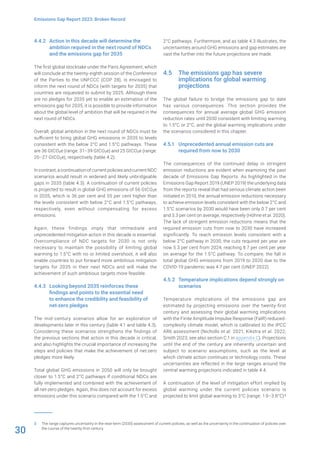 30
Emissions Gap Report 2023: Broken Record
4.4.2 Action in this decade will determine the
ambition required in the next round of NDCs
and the emissions gap for 2035
The first global stocktake under the Paris Agreement, which
will conclude at the twenty-eighth session of the Conference
of the Parties to the UNFCCC (COP 28), is envisaged to
inform the next round of NDCs (with targets for 2035) that
countries are requested to submit by 2025. Although there
are no pledges for 2035 yet to enable an estimation of the
emissions gap for 2035, it is possible to provide information
about the global level of ambition that will be required in the
next round of NDCs.
Overall, global ambition in the next round of NDCs must be
sufficient to bring global GHG emissions in 2035 to levels
consistent with the below 2°C and 1.5°C pathways. These
are 36 GtCO2e (range: 31–39 GtCO2e) and 25 GtCO2e (range:
20–27 GtCO2e), respectively (table 4.2).
In contrast, a continuation of current policies and current NDC
scenarios would result in widened and likely unbridgeable
gaps in 2035 (table 4.3). A continuation of current policies
is projected to result in global GHG emissions of 56 GtCO2e
in 2035, which is 36 per cent and 55 per cent higher than
the levels consistent with below 2°C and 1.5°C pathways,
respectively, even without compensating for excess
emissions.
Again, these findings imply that immediate and
unprecedented mitigation action in this decade is essential.
Overcompliance of NDC targets for 2030 is not only
necessary to maintain the possibility of limiting global
warming to 1.5°C with no or limited overshoot, it will also
enable countries to put forward more ambitious mitigation
targets for 2035 in their next NDCs and will make the
achievement of such ambitious targets more feasible.
4.4.3 Looking beyond 2035 reinforces these
findings and points to the essential need
to enhance the credibility and feasibility of
net-zero pledges
The mid-century scenarios allow for an exploration of
developments later in this century (table 4.1 and table 4.3).
Considering these scenarios strengthens the findings of
the previous sections that action in this decade is critical,
and also highlights the crucial importance of increasing the
steps and policies that make the achievement of net-zero
pledges more likely.
Total global GHG emissions in 2050 will only be brought
closer to 1.5°C and 2°C pathways if conditional NDCs are
fully implemented and combined with the achievement of
all net-zero pledges. Again, this does not account for excess
emissions under this scenario compared with the 1.5°C and
3 The range captures uncertainty in the near-term (2030) assessment of current policies, as well as the uncertainty in the continuation of policies over
the course of the twenty-first century.
2°C pathways. Furthermore, and as table 4.3 illustrates, the
uncertainties around GHG emissions and gap estimates are
vast the further into the future projections are made.
4.5 The emissions gap has severe
implications for global warming
projections
The global failure to bridge the emissions gap to date
has various consequences. This section provides the
consequences for annual average global GHG emission
reduction rates until 2030 consistent with limiting warming
to 1.5°C or 2°C, and the global warming implications under
the scenarios considered in this chapter.
4.5.1 Unprecedented annual emission cuts are
required from now to 2030
The consequences of the continued delay in stringent
emission reductions are evident when examining the past
decade of Emissions Gap Reports. As highlighted in the
Emissions Gap Report 2019 (UNEP 2019) the underlying data
from the reports reveal that had serious climate action been
initiated in 2010, the annual emission reductions necessary
to achieve emission levels consistent with the below 2°C and
1.5°C scenarios by 2030 would have been only 0.7 per cent
and 3.3 per cent on average, respectively (Höhne et al. 2020).
The lack of stringent emission reductions means that the
required emission cuts from now to 2030 have increased
significantly. To reach emission levels consistent with a
below 2°C pathway in 2030, the cuts required per year are
now 5.3 per cent from 2024, reaching 8.7 per cent per year
on average for the 1.5°C pathway. To compare, the fall in
total global GHG emissions from 2019 to 2020 due to the
COVID-19 pandemic was 4.7 per cent (UNEP 2022).
4.5.2 Temperature implications depend strongly on
scenarios
Temperature implications of the emissions gap are
estimated by projecting emissions over the twenty-first
century and assessing their global warming implications
with the Finite Amplitude Impulse Response (FaIR) reduced-
complexity climate model, which is calibrated to the IPCC
AR6 assessment (Nicholls et al. 2021; Kikstra et al. 2022;
Smith 2023; see also section C.1 in appendix C). Projections
until the end of the century are inherently uncertain and
subject to scenario assumptions, such as the level at
which climate action continues or technology costs. These
uncertainties are reflected in the large ranges around the
central warming projections indicated in table 4.4.
A continuation of the level of mitigation effort implied by
global warming under the current policies scenario is
projected to limit global warming to 3°C (range: 1.9–3.8°C)3
 