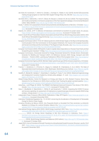 64
Emissions Gap Report 2023: Broken Record
den Elzen, M., Kuramochi, T., Höhne, N., Cantzler, J., Esmeijer, K., Fekete, H. et al. (2019). Are the G20 economies
making enough progress to meet their NDC targets? Energy Policy 126, 238-250. https://doi.org/10.1016/j.
enpol.2018.11.027.
den Elzen, M.G.J., Dafnomilis, I., Hof, A.F., Olsson, M., Beusen, A., Botzen, W.J.W. et al. (2023). The impact of policy
and model uncertainties on emissions projections of the Paris Agreement pledges. Environmental Research
Letters 18(5), 054026. https://dx.doi.org/10.1088/1748-9326/acceb7.
Dooks, T. (2023). CCC assessment of recent announcements and developments on Net Zero, 12 October. https://
www.theccc.org.uk/2023/10/12/ccc-assessment-of-recent-announcements-and-developments-on-net-
zero/. Accessed 27 October 2023.
Edianto, A.S. (2023). JETP: A reflection of Indonesia’s commitment to transform its power sector, 26 January.
https://ember-climate.org/insights/commentary/jetp-indonesia/. Accessed 27 October 2023.
Eskom, South African Photovoltaic Industry Association and South African Wind Energy Association (2023). 2023
South African Renewable Energy Grid Survey. https://www.eskom.co.za/wp-content/uploads/2023/06/RE_
Survey_202304rev0_Pub.pdf.
European Commission (2021). ‘Fit for 55’: Delivering the EU’s 2030 Climate Target on the Way to Climate Neutrality.
Communication from the Commission to the European Parliament, the Council, the European Economic
and Social Committee and the Committee of The Regions Empty. Brussels, July. https://eur-lex.europa.eu/
legal-content/EN/TXT/HTML/?uri=CELEX%3A52021DC0550.
European Commission (2022). REPowerEU: A plan to rapidly reduce dependence on Russian fossil fuels and fast
forward the green transition*. 18 May. https://ec.europa.eu/commission/presscorner/detail/en/ip_22_3131.
European Commission, Directorate-General for Energy, Directorate-General for Climate Action, Directorate-
Generate for Mobility and Transport (2021). EU Reference Scenario 2020: Energy, transport and GHG
emissions – Trends to 2050. Luxembourg: Publications Office of the European Union. https://op.europa.eu/
en/publication-detail/-/publication/96c2ca82-e85e-11eb-93a8-01aa75ed71a1/language-en.
European Environment Agency (2023). Member States’ greenhouse gas (GHG) emission projections, 24 October.
https://www.eea.europa.eu/en/datahub/datahubitem-view/4b8d94a4-aed7-4e67-a54c-0623a50f48e8.
Accessed 27 October 2023.
Fransen, T., Henderson, C., O’Connor, R., Alayza, N., Caldwell, M., Chakrabarty, S. et al. (2022). The State of
Nationally Determined Contributions: 2022. Washington: World Resources Institute. https://files.wri.org/d8/
s3fs-public/2022-10/state-of-ndcs-2022.pdf?VersionId=VqrCpyQHmf5utPcHCScbqeTgU2p2SOam.
Garaffa, R., Weitzel, M., Vandyck, T., Keramidas, K., Dowling, P., Fosse, F. et al. (2022). Global and regional energy
and employment transition implied by climate policy pledges. 21 June. https://papers.ssrn.com/sol3/
papers.cfm?abstract_id=4141955.
Global Energy Monitor, Centre for Research on Energy and Clean Air, E3G, Reclaim Finance, Sierra Club,
Solutions for Our Climate et al. (2023). Boom and Bust Coal: Tracking the global coal plant pipeline. https://
globalenergymonitor.org/wp-content/uploads/2023/03/Boom-Bust-Coal-2023.pdf.
Gütschow, J. and Pflüger, M. (2023). The PRIMAP-Hist National Historical Emissions Time Series (1750–2021).
Zenodo. https://zenodo.org/records/7727475. Accessed 27 October 2023.
Hans, F., Woollands, S., Nascimento, L., Höhne, N. and Kuramochi, T. (2022). Unpacking the COVID-19 rescue
and recovery spending: An assessment of implications on greenhouse gas emissions towards 2030 for key
emitters. Climate Action 1, 3. https://doi.org/10.1007/s44168-022-00002-9.
Independent Power Producers Office (2023). Publications, 2 May. IPP Projects. https://www.ipp-projects.co.za/
Publications. Accessed 6 November 2023.
Indonesia, Presidential Regulation No. 112 of 2022 concerning the Acceleration of Development of Renewable
Energy for Electric Power Supply.
Iniciativa Climática de México (2022). Una Propuesta Desde La Sociedad Civil Para Aumentar La Ambición
Mediante Un Enfoque De Justicia Climática. Mexico City. https://iniciativaclimatica.org/ndc/wp-content/
uploads/2022/11/Una-propuesta-desde-la-sociedad-civil-091122.pdf.
International Energy Agency (IEA) (2023). World Energy Investment 2023. Paris. https://iea.blob.core.windows.
net/assets/8834d3af-af60-4df0-9643-72e2684f7221/WorldEnergyInvestment2023.pdf.
__________ (2022). An Energy Sector Roadmap to Net Zero Emissions in Indonesia. Paris. https://
iea.blob.core.windows.net/assets/b496b141-8c3b-47fc-adb2-90740eb0b3b8/AnEnergySector
RoadmaptoNetZeroEmissionsinIndonesia.pdf.
__________ (2023). World Energy Statistics and Balances (2022 edition). https://doi.org/10.1787/enestats-data-
en. Accessed 27 October 2023.
Japan (2021). Act on Promotion of Smooth Transition to a Decarbonized Growth Economic Structure. Law No. 32 of
2021. https://elaws.e-gov.go.jp/document?lawid=505AC0000000032_20230630_000000000000000.
Accessed 6 November 2023.
E
F
G
H
I
J
 