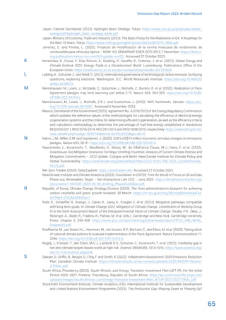 65
Emissions Gap Report 2023: Broken Record
Japan, Cabinet Secretariat (2023). Hydrogen Basic Strategy. Tokyo. https://www.cas.go.jp/jp/seisaku/saisei_
energy/pdf/hydrogen_basic_strategy_kaitei.pdf.
Japan, Ministry of Economy, Trade and Industry (2023). The Basic Policy for the Realization of GX: A Roadmap for
the Next 10 Years. Tokyo. https://www.meti.go.jp/english/press/2023/pdf/0210_003a.pdf.
Jiménez, C. and Pineda, L. (2022). Proyecto de modificación de la norma mexicana de rendimiento de
combustible para vehículos ligeros – NOM-163-SEMARNAT-ENER-SCFI-2013, 7 November. https://theicct.
org/publication/mexico-lvs-nom163-update-nov22/. Accessed 27 October 2023.
Keramidas, K., Fosse, F., Diaz Rincon, A., Dowling, P., Garaffa, R., Ordonez, J. et al. (2022). Global Energy and
Climate Outlook 2022: Energy Trade in a Decarbonised World. Luxembourg: Publications Office of the
European Union. https://publications.jrc.ec.europa.eu/repository/handle/JRC131864.
Lebling, K., Schumer, C. and Riedl, D. (2023). International governance of technological carbon removal: Surfacing
questions, exploring solutions. Washington, D.C.: World Resources Institute. https://doi.org/10.46830/
wriwp.23.00013.
Meinshausen, M., Lewis, J., McGlade, C., Gütschow, J., Nicholls, Z., Burdon, R. et al. (2022). Realization of Paris
Agreement pledges may limit warming just below 2 °C. Nature 604, 304-309. https://doi.org/10.1038/
s41586-022-04553-z.
Meinshausen, M., Lewis, J., Nicholls, Z.R.J. and Guetschow, J. (2023). NDC factsheets. Zenodo. https://doi.
org/10.5281/zenodo.8010081. Accessed 6 November 2023.
Mexico, Secretariat of the Government (2023). Agreement No. A/018/2023 of the Energy Regulatory Commission
which updates the reference values of the methodologies for calculating the efficiency of electrical energy
cogeneration systems and the criteria for determining efficient cogeneration, as well as the efficiency criteria
and calculation methodology to determine the percentage of fuel-free energy established in resolutions
RES/003/2011, RES/2016/2014, RES 291/2012 and RES/1838/2016, respectively. https://www.dof.gob.mx/
nota_detalle.php?codigo=5690142&fecha=26/05/2023#gsc.tab=0.
Nahm, J.M., Miller, S.M. and Urpelainen, J. (2022). G20’s US$14-trillion economic stimulus reneges on emissions
pledges. Nature 603, 28-31. https://doi.org/10.1038/d41586-022-00540-6.
Nascimento, L., Kuramochi, T., Woollands, S., Moiso, M., de Villafranca Casas, M.J., Hans, F. et al. (2022).
Greenhouse Gas Mitigation Scenarios For Major Emitting Countries: Analysis of Current Climate Policies and
Mitigation Commitments – 2022 Update. Cologne and Berlin: NewClimate Institute for Climate Policy and
Global Sustainability. https://newclimate.org/sites/default/files/2022-10/EC-PBL2022_CurrentPolicies_
Oct22.pdf.
Net Zero Tracker (2023). Data Explorer. https://zerotracker.net/. Accessed 27 October 2023.
NewClimate Institute and Climate Analytics (2023). Countdown to COP28: Time for World to Focus on Oil and Gas
Phase-out, Renewables Target – Not Distractions Like CCS – June 2023. https://climateactiontracker.org/
documents/1144/CAT_2023-06-08_Briefing_PhaseOutOilGas.pdf.
Republic of Korea, Climate Change Strategy Division (2023). The Yoon administration’s blueprint for achieving
carbon neutrality and green growth revealed. 30 March. https://m.me.go.kr/eng/file/readDownloadFile.
do?fileId=255266&fileSeq=1.
Riahi, K., Schaeffer, R., Arango, J., Calvin, K., Jiang, K., Kriegler, E. et al. (2022). Mitigation pathways compatible
with long-term goals. In Climate Change 2022: Mitigation of Climate Change. Contribution of Working Group
III to the Sixth Assessment Report of the Intergovernmental Panel on Climate Change. Shukla, P.R., Skea, J.,
Reisinger, A., Slade, R., Fradera, R., Pathak, M. et al. (eds.). Cambridge and New York: Cambridge University
Press. Chapter 3. 295-408. https://www.ipcc.ch/report/ar6/wg3/downloads/report/IPCC_AR6_WGIII_
Chapter03.pdf.
Roelfsema, M., van Soest, H.L., Harmsen, M., van Vuuren, D.P., Bertram, C., den Elzen, M. et al. (2020). Taking stock
of national climate policies to evaluate implementation of the Paris Agreement. Nature Communications 11,
2096. https://doi.org/10.1038/s41467-020-15414-6.
Rogelj, J., Fransen, T., den Elzen, M.G.J., Lamboll, R.D., Schumer, C., Kuramochi, T. et al. (2023). Credibility gap in
net-zero climate targets leaves world at high risk. Science 380(6649), 1014-1016. https://www.science.org/
doi/10.1126/science.adg6248.
Sawyer, D., Griffin, B., Beugin, D., Förg, F. and Smith, R. (2022). Independent Assessment: 2030 Emissions Reduction
Plan. Canadian Climate Institute. https://climateinstitute.ca/wp-content/uploads/2022/04/ERP-Volume-
2-FINAL.pdf.
South Africa, Presidency (2022). South Africa’s Just Energy Transition Investment Plan (JET IP): For the Initial
Period 2023–2027. Pretoria: Presidency, Republic of South Africa. https://pccommissionflo.imgix.net/
uploads/images/South-Africas-Just-Energy-Transition-Investment-Plan-JET-IP-2023-2027-FINAL.pdf.
Stockholm Environment Institute, Climate Analytics, E3G, International Institute for Sustainable Development
and United Nations Environment Programme (2023). The Production Gap: Phasing Down or Phasing Up?
K
L
M
N
R
S
 