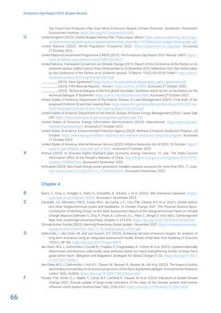 66
Emissions Gap Report 2023: Broken Record
Top Fossil Fuel Producers Plan Even More Extraction Despite Climate Promises. Stockholm: Stockholm
Environment Institute. https://doi.org/10.51414/sei2023.050.
United Kingdom (2023). Carbon Budget Delivery Plan. Policy paper. March. https://assets.publishing.service.gov.
uk/government/uploads/system/uploads/attachment_data/file/1147369/carbon-budget-delivery-plan.pdf.
United Nations (2022). World Population Prospects 2022. https://population.un.org/wpp/. Accessed
27 October 2023.
United Nations Environment Programme (UNEP) (2015). The Emissions Gap Report 2015. Nairobi: UNEP. https://
www.un-ilibrary.org/content/books/9789210479677.
United Nations, Framework Convention on Climate Change (2011). Report of the Conference of the Parties on its
sixteenth session, held in Cancun from 29 November to 10 December 2010, Addendum, Part Two: Action taken
by the Conference of the Parties at its sixteenth session. 15 March. FCCC/CP/2010/7/Add.1. http://unfccc.
int/resource/docs/2010/cop16/eng/07a01.pdf.
__________ (2015). Paris Agreement. https://unfccc.int/sites/default/files/english_paris_agreement.pdf.
__________ (2023). Fifth Biennial Reports – Annex I. https://unfccc.int/BR5. Accessed 27 October 2023.
__________ (2023). Technical dialogue of the first global stocktake. Synthesis report by the co-facilitators on the
technical dialogue, 8 September. https://unfccc.int/documents/631600. Accessed 27 October 2023.
United States of America, Department of the Interior, Bureau of Land Management (2023). Final draft of the
proposed Onshore Oil and Gas Leasing Rule. https://www.blm.gov/sites/default/files/docs/2023-07/Final-
Draft-Proposed-Onshore-Oil-and-Gas-Leasing-Rule-07-18-2023.pdf.
United States of America, Department of the Interior, Bureau of Ocean Energy Management (2023). Lease Sale
259. https://www.boem.gov/oil-gas-energy/leasing/lease-sale-259.
United States of America, Energy Information Administration (2023). International. https://www.eia.gov/
international/data/world. Accessed 27 October 2023.
United States of America, Environmental Protection Agency (2023). Methane Emissions Reduction Program, 23
October. https://www.epa.gov/inflation-reduction-act/methane-emissions-reduction-program. Accessed
27 October 2023.
United States of America, Internal Revenue Service (2023). Inflation Reduction Act of 2022, 20 October. https://
www.irs.gov/inflation-reduction-act-of-2022. Accessed 27 October 2023.
Xinhua (2023). Xi stresses higher-standard open economy, energy transition, 12 July. The State Council
Information Office of the People’s Republic of China. http://english.scio.gov.cn/m/topnews/2023-07/12/
content_91999967.htm. Accessed 6 November 2023.
Xinhuanet (2023). Non-fossil energy power generation installed capacity accounts for more than 50%, 11 June.
http://www.news.cn/2023-06/11/c_1129686294.htm. Accessed 6 November 2023.
Chapter 4
Byers, E., Krey, V., Kriegler, E., Riahi, K., Schaeffer, R., Kikstra, J. et al. (2022). AR6 Scenarios Database. https://
pure.iiasa.ac.at/id/eprint/18399/. Accessed 1 November 2023.
Canadell, J.G., Monteiro, P.M.S., Costa, M.H., da Cunha, L.C., Cox, P.M., Eliseev, A.V. et al. (2021). Global carbon
and other biogeochemical cycles and feedbacks. In Climate Change 2021: The Physical Science Basis.
Contribution of Working Group I to the Sixth Assessment Report of the Intergovernmental Panel on Climate
Change. Masson-Delmotte, V., Zhai, P., Pirani, A., Connors, S.L., Péan, C., Berger, S. et al. (eds.). Cambridge and
New York: Cambridge University Press. Chapter 5. 673-816. https://doi.org/10.1017/9781009157896.007.
Climate Action Tracker (2022). Warming Projections Global Update – November 2022. https://climateactiontracker.
org/documents/1094/CAT_2022-11-10_GlobalUpdate_COP27.pdf.
Dafnomilis, I., den Elzen, M. and van Vuuren, D.P. (2023). Achieving net‐zero emissions targets: An analysis of
long‐term scenarios using an integrated assessment model. Annals of the New York Academy of Sciences
1522(1), 98-108. https://doi.org/10.1111/nyas.14970.
den Elzen, M.G.J., Dafnomilis, I., Forsell, N., Fragkos, P., Fragkiadakis, K., Höhne, N. et al. (2022). Updated nationally
determined contributions collectively raise ambition levels but need strengthening further to keep Paris
goals within reach. Mitigation and Adaptation Strategies for Global Change 27, 33. https://doi.org/10.1007/
s11027-022-10008-7.
den Elzen, M.G.J., Dafnomilis, I., Hof, A.F., Olsson, M., Beusen, A., Botzen, W.J.W. et al. (2023). The impact of policy
and model uncertainties on emissions projections of the Paris Agreement pledges. Environmental Research
Letters 18(5), 054026. https://doi.org/10.1088/1748-9326/acceb7.
Forster, P.M., Smith, C.J., Walsh, T., Lamb, W.F., Lamboll, R., Hauser, M. et al. (2023). Indicators of Global Climate
Change 2022: Annual update of large-scale indicators of the state of the climate system and human
influence. Earth System Science Data 15(6), 2295-2327. https://doi.org/10.5194/essd-15-2295-2023.
U
X
B
C
D
F
 