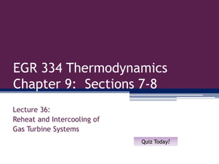EGR 334 Thermodynamics
Chapter 9: Sections 7-8
Lecture 36:
Reheat and Intercooling of
Gas Turbine Systems
Quiz Today?
 