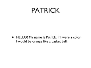 PATRICK HELLO! My name is Patrick. If I were a color I would be orange like a basket ball. 