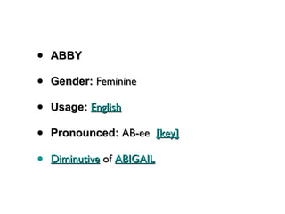ABBY Gender:  Feminine  Usage:   English   Pronounced:  AB-ee   [key]   Diminutive  of  ABIGAIL 