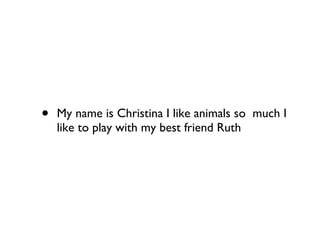 My name is Christina I like animals so  much I like to play with my best friend Ruth 
