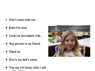 Don’t mess with me. Even I’m cool. Loves to horseback ride. Any person is my friend. Need to. Eric is my dad’s name. You say I’m funny, then I tell a joke. sleep 