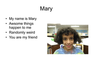 Mary My name is Mary Awsome things happen to me Randomly weird You are my friend 