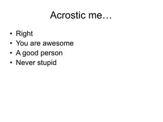 Acrostic me… Right You are awesome A good person Never stupid 