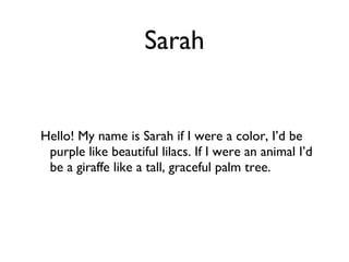 Sarah Hello! My name is Sarah if I were a color, I’d be purple like beautiful lilacs. If I were an animal I’d be a giraffe like a tall, graceful palm tree.  