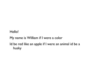 Hello! My name is William if I were a color  Id be red like an apple if I were an animal id be a husky  