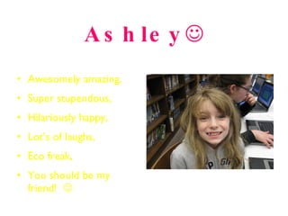 Ashley  Awesomely amazing,  Super stupendous, Hilariously happy, Lot’s of laughs, Eco freak, You should be my friend!   