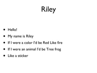Riley Hello! My name is Riley If I were a color I’d be Red Like fire If I were an animal I’d be Tree frog Like a sticker  