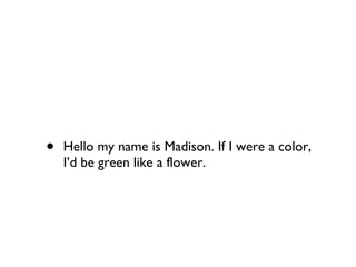 Hello my name is Madison. If I were a color, I’d be green like a flower. 