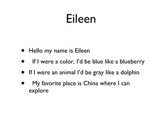 Eileen Hello my name is Eileen If I were a color, I’d be blue like a blueberry If I were an animal I’d be gray like a dolphin My favorite place is China where I can explore 