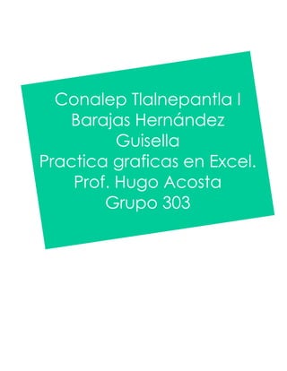Conalep Tlalnepantla I 
Barajas Hernández 
Guisella 
Practica graficas en Excel. 
Prof. Hugo Acosta 
Grupo 303 
 