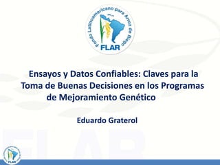 Ensayos y Datos Confiables: Claves para la
Toma de Buenas Decisiones en los Programas
de Mejoramiento Genético
Eduardo Graterol
 