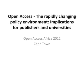 Open Access - The rapidly changing
 policy environment: Implications
  for publishers and universities

       Open Access Africa 2012
             Cape Town
 