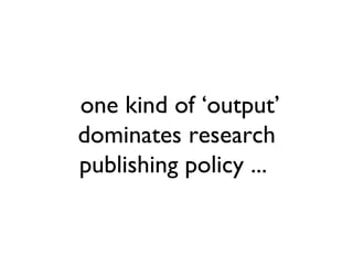 one kind of ‘output’
dominates research
publishing policy ...
 