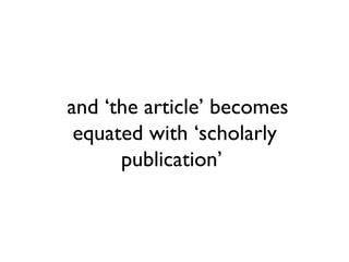 and ‘the article’ becomes
 equated with ‘scholarly
      publication’
 