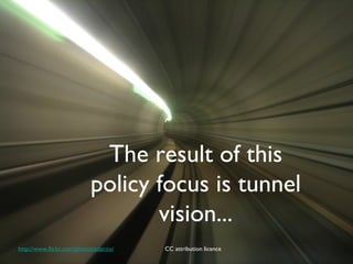 The result of this
                           policy focus is tunnel
                                  vision...
http://www.flickr.com/photos/adactio/   CC attribution licence
 