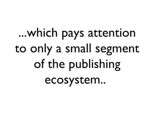 ...which pays attention
to only a small segment
     of the publishing
       ecosystem..
 