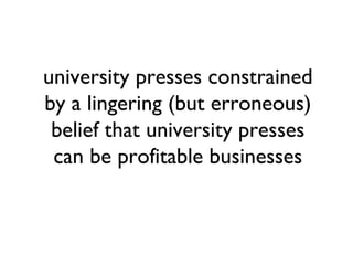 university presses constrained
by a lingering (but erroneous)
 belief that university presses
 can be profitable businesses
 