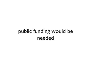 public funding would be
         needed
 