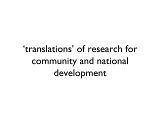 ‘translations’ of research for
   community and national
         development
 