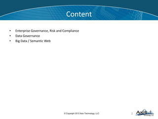 Data Challenges
• Financial Firms Face Complex Data Challenges



Fast Changing Regulations with strict deadlines
Complicated Financial Instruments
Data Silos
 High Data Redundancy
Reconciliations Between Front-Middle-Back Office
Expensive Infrastructure Cost


• Traditional Methods Have Been Proven Expensive
 Based on the assumption that Data needs to be Modeled before being consumed
 Lack Of Agility
 Expensive to Modify
Created Proliferation of Data Marts and Data Warehouses with Large ongoing cost
Created the “Painting the Golden Gate Bridge” Syndrome


10© Copyright 2012 Axis Technology, LLC
 