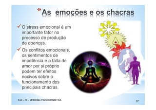O stress emocional é um
importante fator no
processo de produção
de doenças.
Os conflitos emocionais,
os sentimentos de
impotência e a falta de
amor por si próprio
podem ter efeitos
nocivos sobre o
funcionamento dos
principais chacras.
EAE – 78 – MEDICINA PSICOSSOMÁTICA
17
*
 
