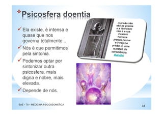 Ela existe, é intensa e
quase que nos
governa totalmente...
Nós é que permitimos
pela sintonia.
Podemos optar por
sintonizar outra
psicosfera, mais
digna e nobre, mais
elevada.
Depende de nós.
EAE – 78 – MEDICINA PSICOSSOMÁTICA
34
*
 