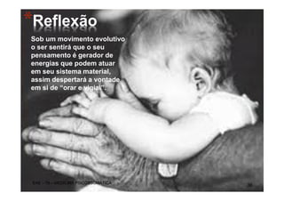 *Reflexão
Sob um movimento evolutivo
o ser sentirá que o seu
pensamento é gerador de
energias que podem atuar
em seu sistema material,
assim despertará a vontade
em si de “orar e vigiai”.
EAE – 78 – MEDICINA PSICOSSOMÁTICA
36
 