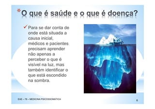 Para se dar conta de
onde está situada a
causa inicial,
médicos e pacientes
precisam aprender
não apenas a
perceber o que é
visível na luz, mas
também identificar o
que está escondido
na sombra.
*
EAE – 78 – MEDICINA PSICOSSOMÁTICA
6
 