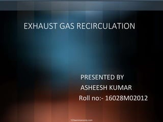 EXHAUST GAS RECIRCULATION
PRESENTED BY
ASHEESH KUMAR
Roll no:- 16028M02012
123seminarsonly.com
 