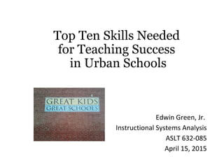 Top Ten Skills Needed
for Teaching Success
in Urban Schools
Edwin Green, Jr.
Instructional Systems Analysis
ASLT 632-085
April 15, 2015
 