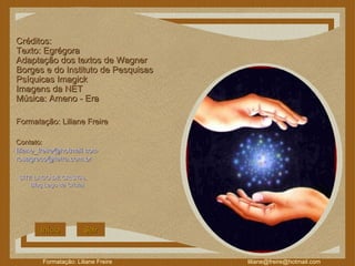 Créditos: Texto: Egrégora Adaptação dos textos de Wagner Borges e do Instituto de Pesquisas Psíquicas Imagick  Imagens da NET Música: Ameno - Era Formatação: Liliane Freire  Contato:  [email_address] [email_address] SITE LAGO DE CRISTAL Blog  Lago de  Cristal Início Sair 