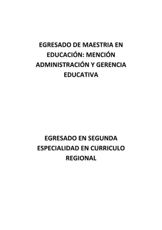 EGRESADO DE MAESTRIA EN
EDUCACIÓN: MENCIÓN
ADMINISTRACIÓN Y GERENCIA
EDUCATIVA
EGRESADO EN SEGUNDA
ESPECIALIDAD EN CURRICULO
REGIONAL
 