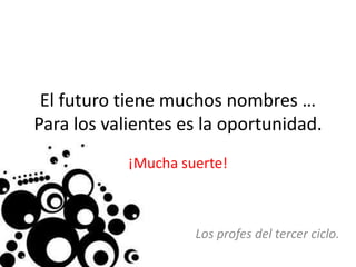 El futuro tiene muchos nombres …
Para los valientes es la oportunidad.
            ¡Mucha suerte!



                     Los profes del tercer ciclo.
 