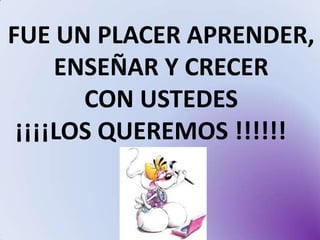 FUE UN PLACER APRENDER,
ENSEÑAR Y CRECER
CON USTEDES
¡¡¡¡LOS QUEREMOS !!!!!!

 