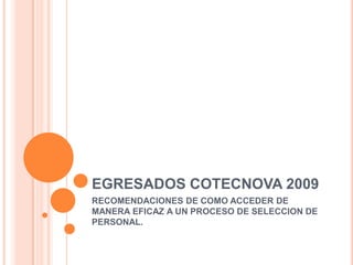 EGRESADOS COTECNOVA 2009 RECOMENDACIONES DE COMO ACCEDER DE MANERA EFICAZ A UN PROCESO DE SELECCION DE PERSONAL. 