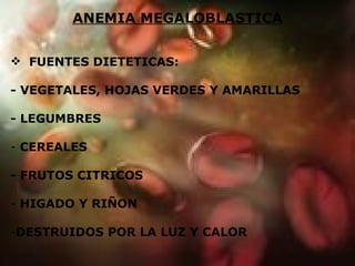 ANEMIA MEGALOBLASTICA FUENTES DIETETICAS: - VEGETALES, HOJAS VERDES Y AMARILLAS - LEGUMBRES CEREALES - FRUTOS CITRICOS HIGADO Y RIÑON DESTRUIDOS POR LA LUZ Y CALOR 
