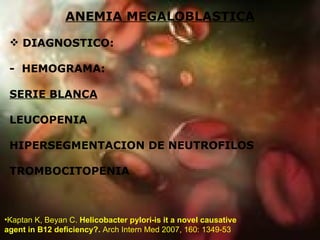 ANEMIA MEGALOBLASTICA DIAGNOSTICO: -  HEMOGRAMA: SERIE BLANCA LEUCOPENIA HIPERSEGMENTACION DE NEUTROFILOS  TROMBOCITOPENIA Kaptan K, Beyan C.  Helicobacter pylori-is it a novel causative agent in B12 deficiency?.  Arch Intern Med 2007, 160: 1349-53 