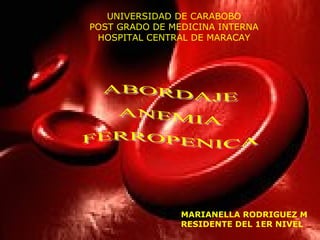 ABORDAJE  ANEMIA FERROPENICA MARIANELLA RODRIGUEZ M RESIDENTE DEL 1ER NIVEL UNIVERSIDAD DE CARABOBO POST GRADO DE MEDICINA INTERNA HOSPITAL CENTRAL DE MARACAY 
