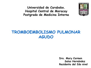 TROMBOEMBOLISMO PULMONAR AGUDO Universidad de Carabobo. Hospital Central de Maracay Postgrado de Medicina Interna Dra. Mary Carmen  Salas Hernández Residente del 2do nivel 