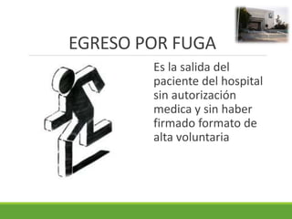 EGRESO POR FUGA
Es la salida del
paciente del hospital
sin autorización
medica y sin haber
firmado formato de
alta voluntaria
 