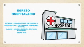 EGRESO
HOSPITALARIO
MATERIA: FUNDAMENTOS DE ENFERMERÍA II
PROFESORA: LIC. ENF. YOLANDA ARMENDARIZ
MONTIEL
ALUMNO : LEDEZMA GARDUÑO CRISTHIAN
ALEJANDRO
GRUPO: 3030
 