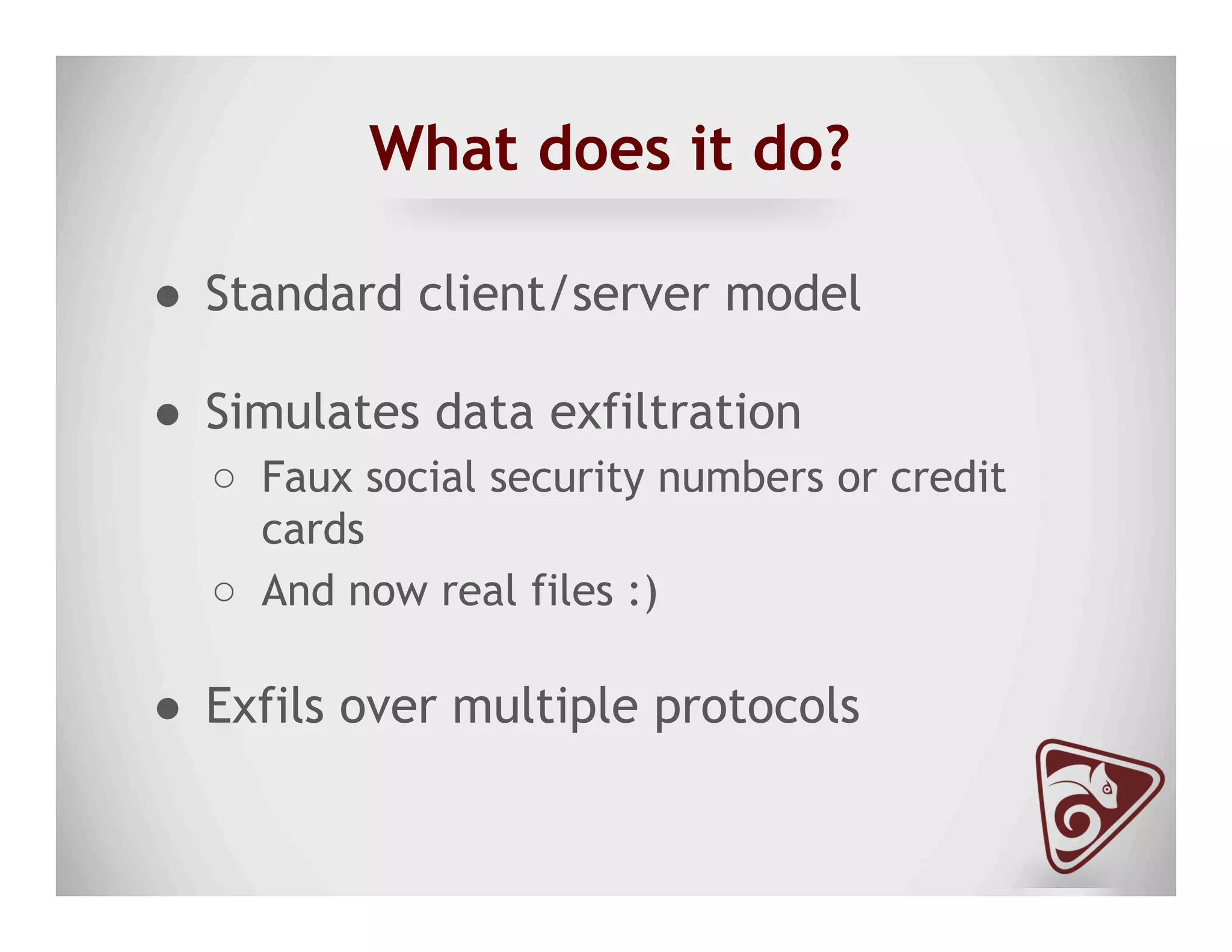 What does it do?
●  Standard client/server model
●  Simulates data exfiltration
○  Faux social security numbers or credit
cards
○  And now real files :)
●  Exfils over multiple protocols
 