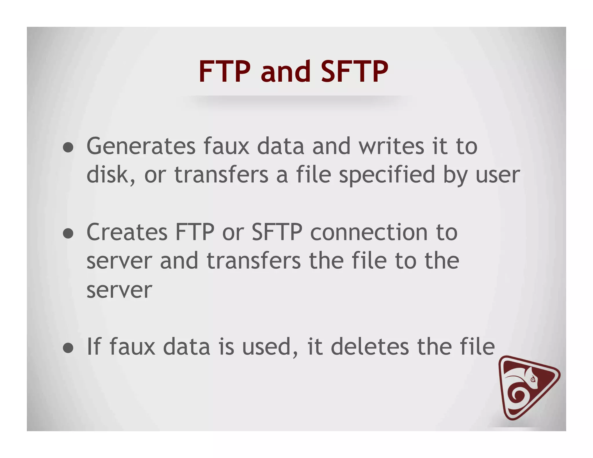 FTP and SFTP
●  Generates faux data and writes it to
disk, or transfers a file specified by user
●  Creates FTP or SFTP connection to
server and transfers the file to the
server
●  If faux data is used, it deletes the file
 