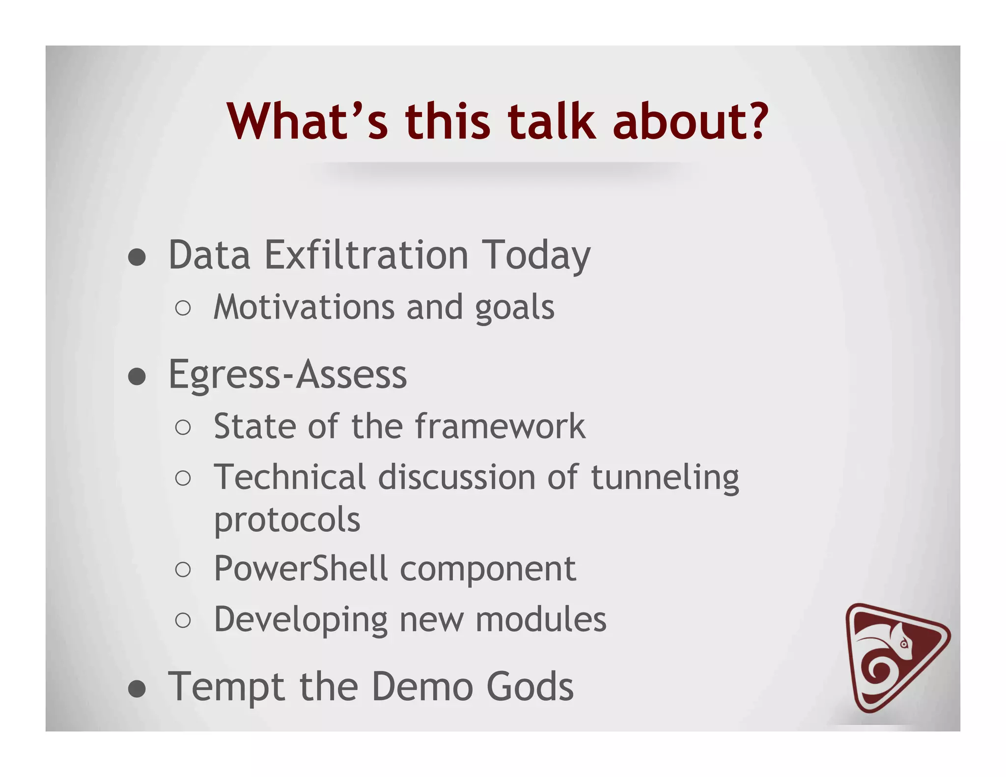 What’s this talk about?
●  Data Exfiltration Today
○  Motivations and goals
●  Egress-Assess
○  State of the framework
○  Technical discussion of tunneling
protocols
○  PowerShell component
○  Developing new modules
●  Tempt the Demo Gods
 